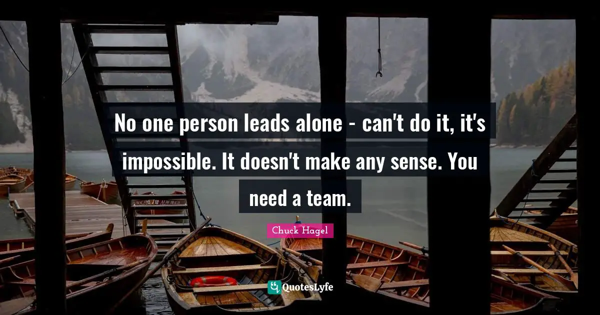 No one person leads alone - can't do it, it's impossible. It doesn't make any sense. You need a team.