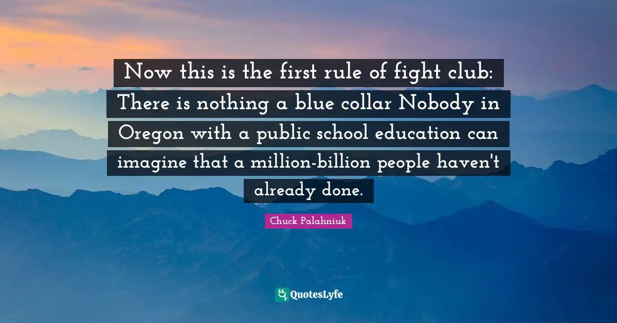 Now this is the first rule of fight club: There is nothing a blue collar Nobody in Oregon with a public school education can imagine that a million-billion people haven't already done.