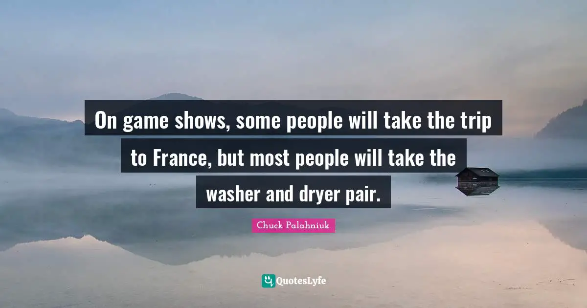 On game shows, some people will take the trip to France, but most people will take the washer and dryer pair.