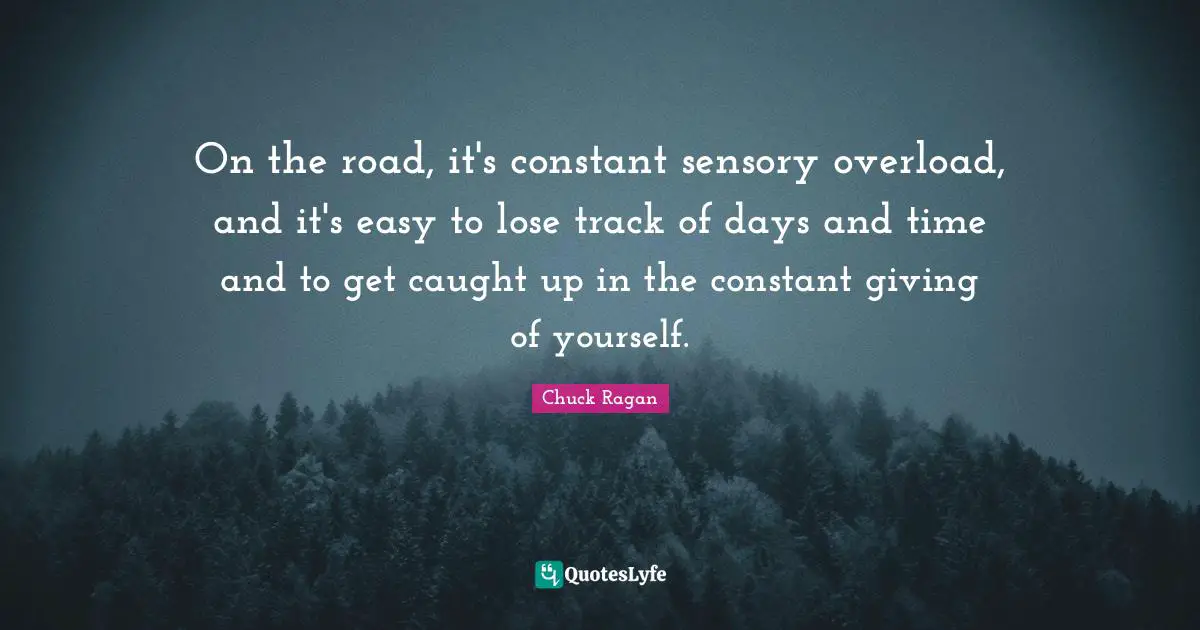 Overload Quotes: "On the road, it's constant sensory overload, and it's easy to lose track of days and time and to get caught up in the constant giving of yourself."