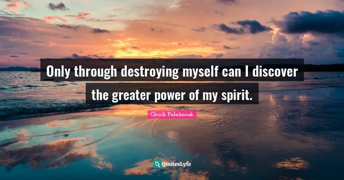 Only through destroying myself can I discover the greater power of my spirit.