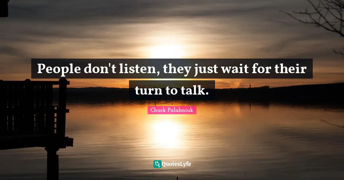 People don't listen, they just wait for their turn to talk.