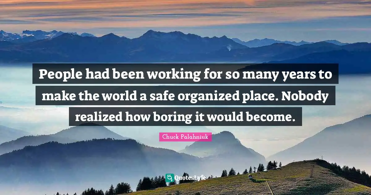 People had been working for so many years to make the world a safe organized place. Nobody realized how boring it would become.