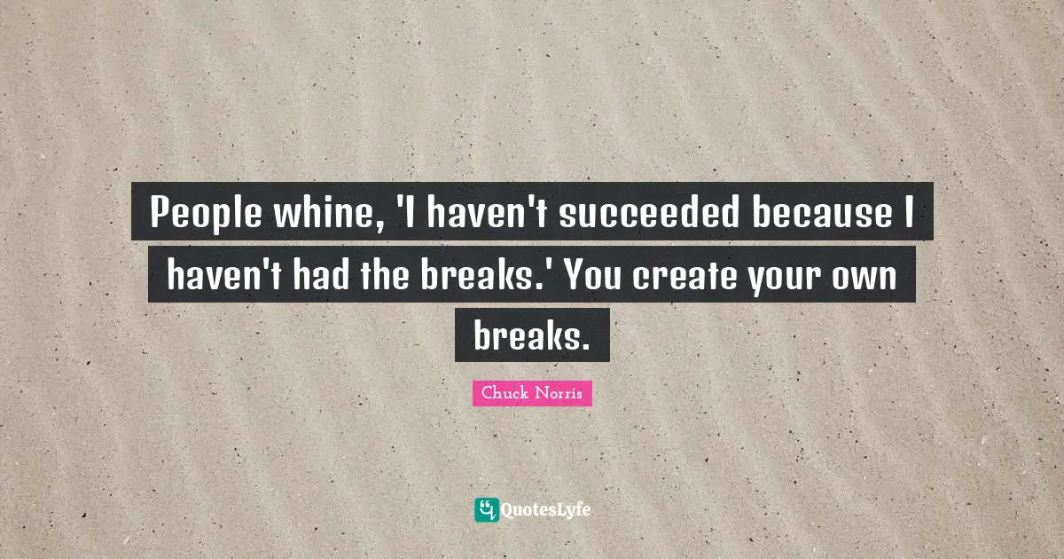Chuck Norris Quotes: "People whine, 'I haven't succeeded because I haven't had the breaks.' You create your own breaks."