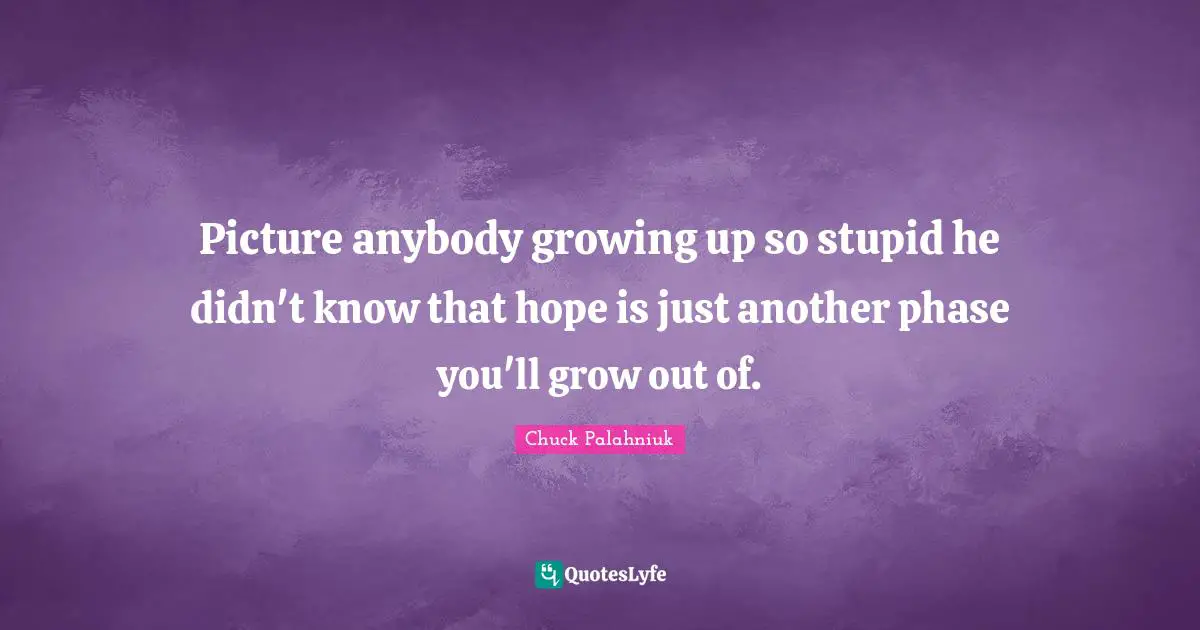 Picture anybody growing up so stupid he didn't know that hope is just another phase you'll grow out of.
