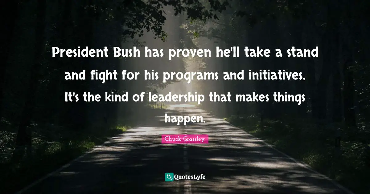 President Bush has proven he'll take a stand and fight for his programs and initiatives. It's the kind of leadership that makes things happen.