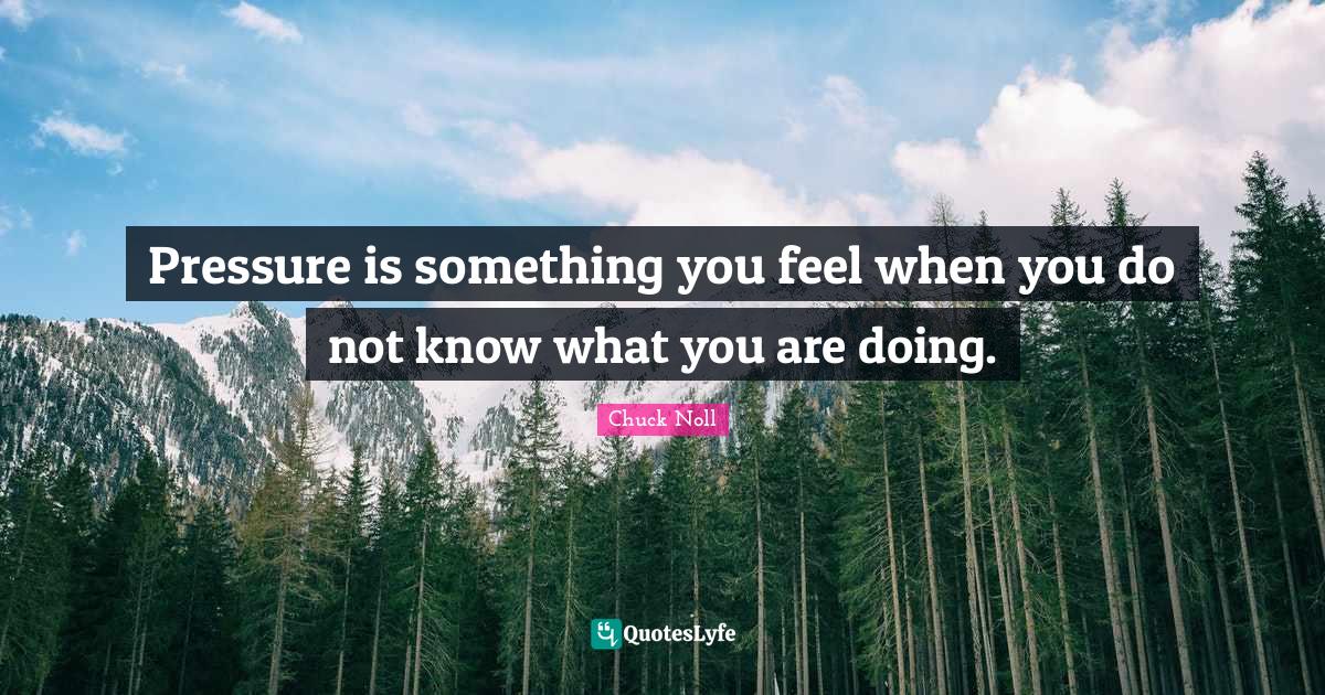 Pressure Quotes: "Pressure is something you feel when you do not know what you are doing."