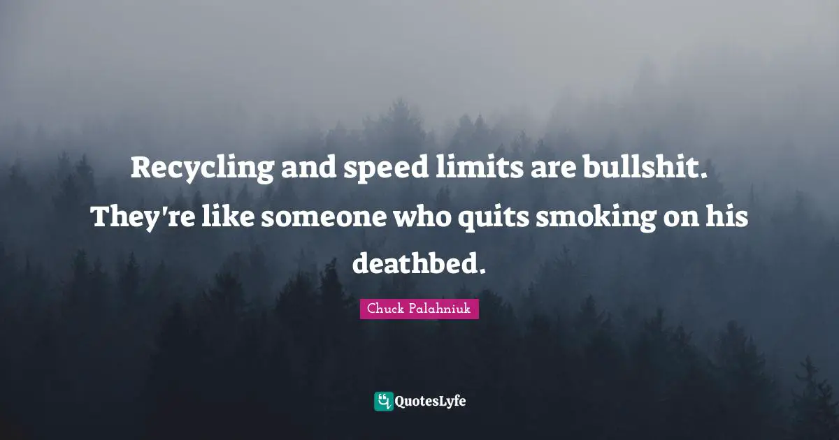Recycling and speed limits are bullshit. They're like someone who quits smoking on his deathbed.
