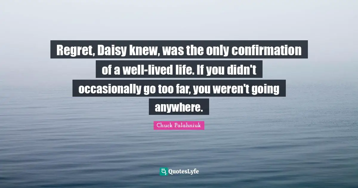 Regret, Daisy knew, was the only confirmation of a well-lived life. If you didn't occasionally go too far, you weren't going anywhere.