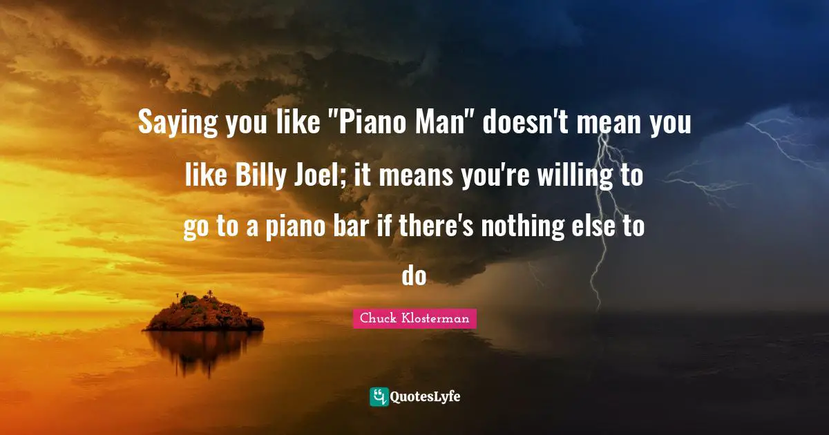 Saying you like "Piano Man" doesn't mean you like Billy Joel; it means you're willing to go to a piano bar if there's nothing else to do