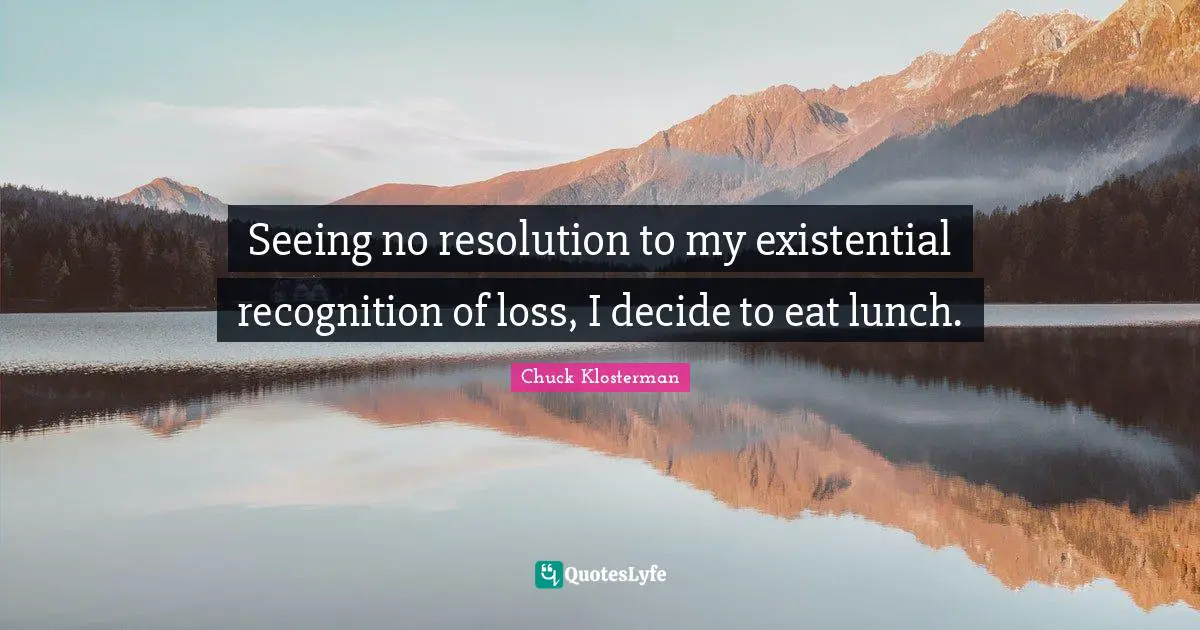 Seeing no resolution to my existential recognition of loss, I decide to eat lunch.