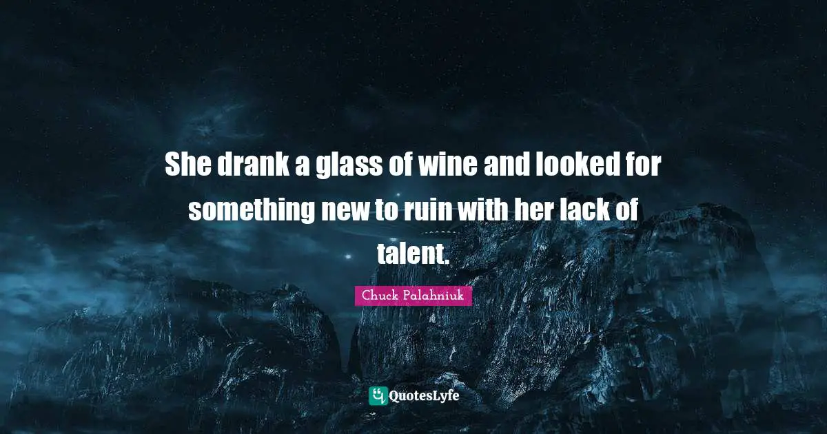 She drank a glass of wine and looked for something new to ruin with her lack of talent.