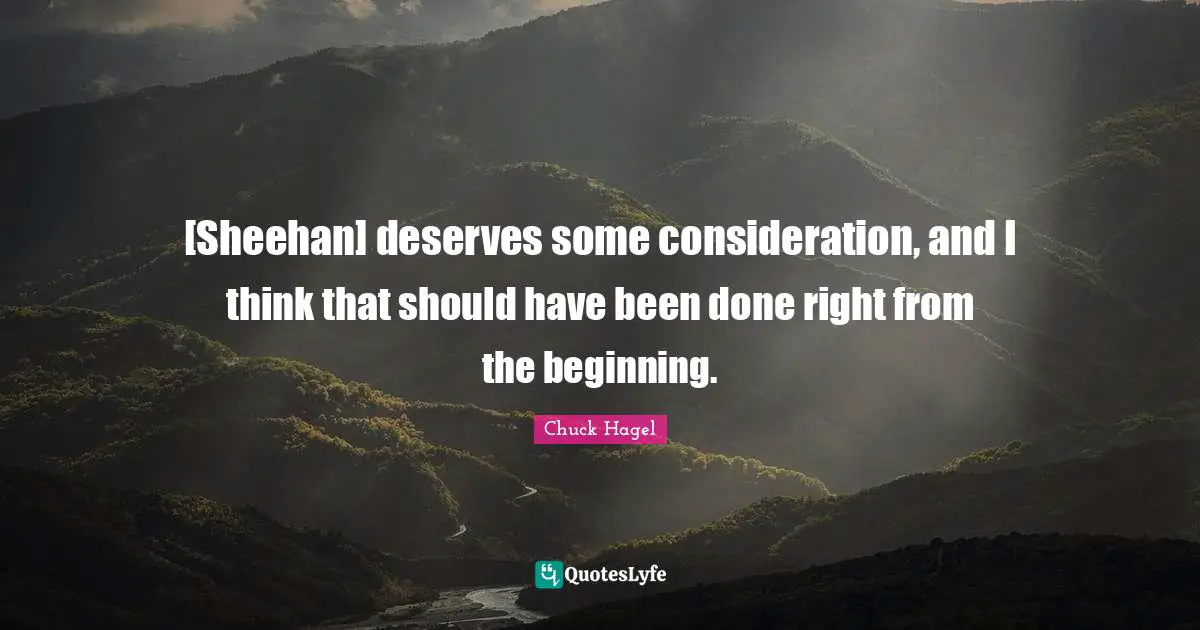 Have Done Quotes: "[Sheehan] deserves some consideration, and I think that should have been done right from the beginning."