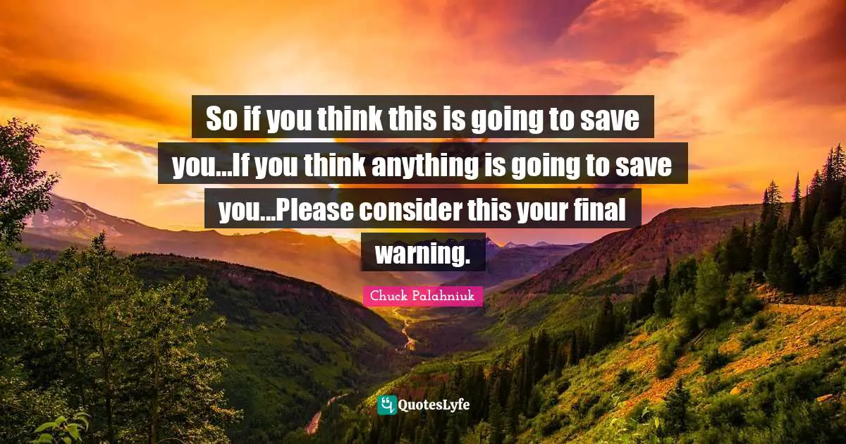 So if you think this is going to save you...If you think anything is going to save you...Please consider this your final warning.