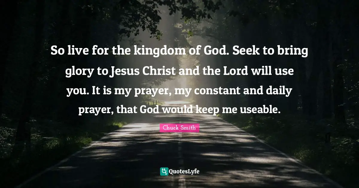 Glory Quotes: "So live for the kingdom of God. Seek to bring glory to Jesus Christ and the Lord will use you. It is my prayer, my constant and daily prayer, that God would keep me useable."