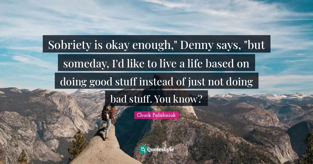 Sobriety is okay enough," Denny says, "but someday, I'd like to live a life based on doing good stuff instead of just not doing bad stuff. You know?