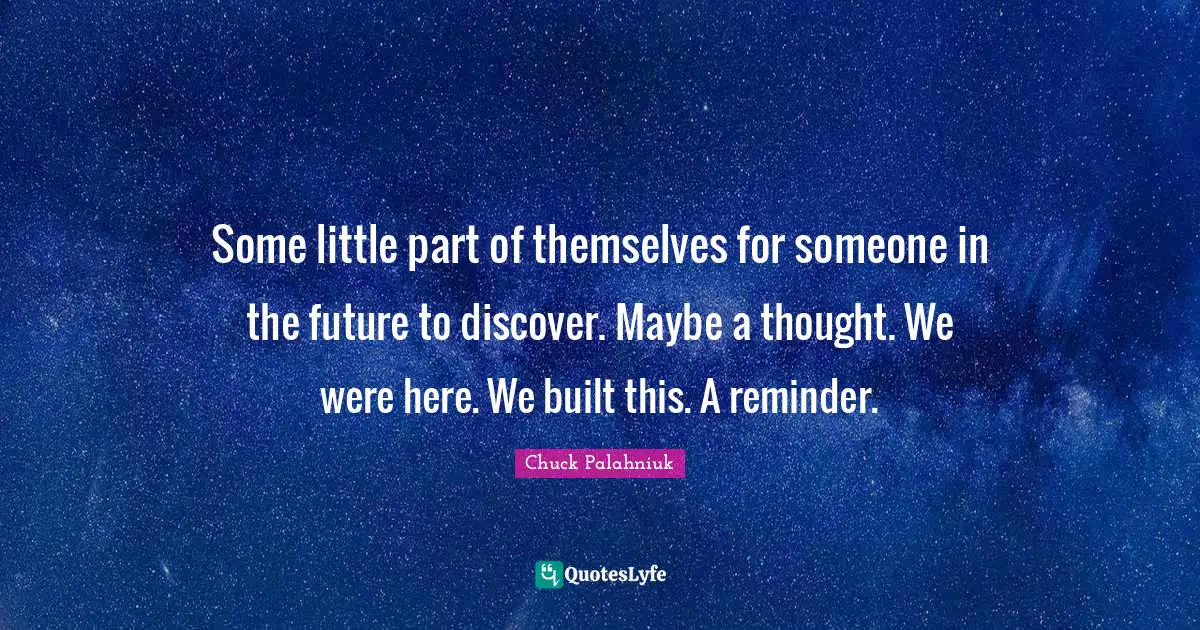 Reminders Quotes: "Some little part of themselves for someone in the future to discover. Maybe a thought. We were here. We built this. A reminder."
