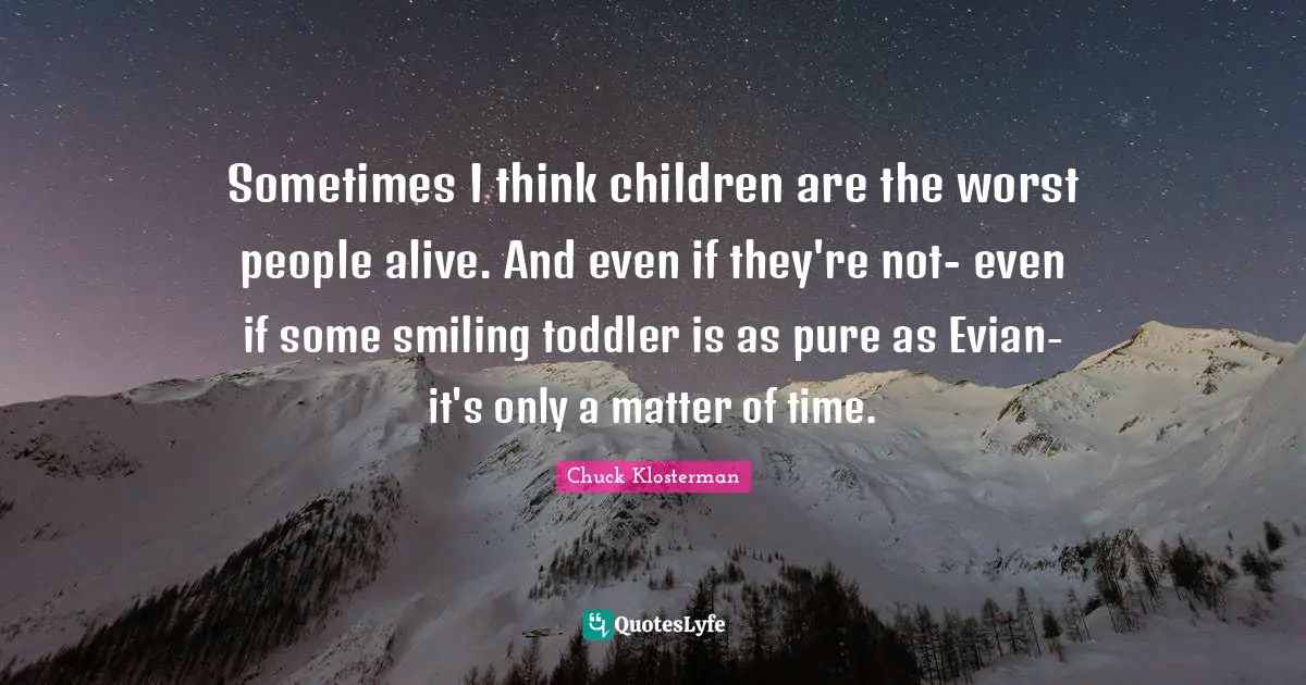 Toddler Quotes: "Sometimes I think children are the worst people alive. And even if they're not- even if some smiling toddler is as pure as Evian- it's only a matter of time."