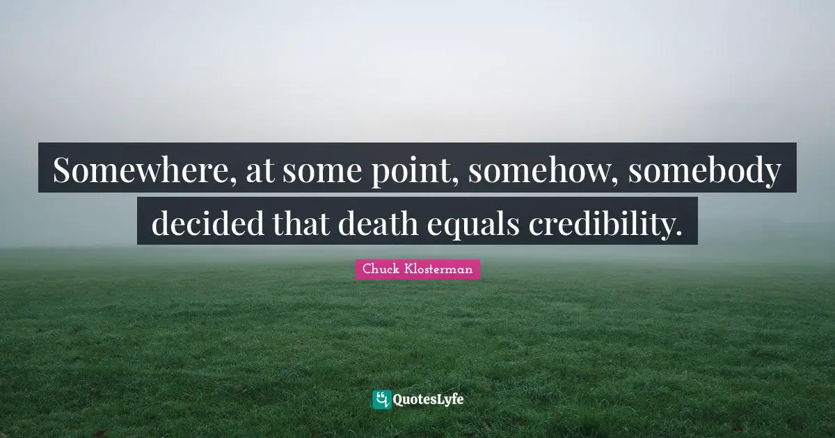 Somewhere, at some point, somehow, somebody decided that death equals credibility.