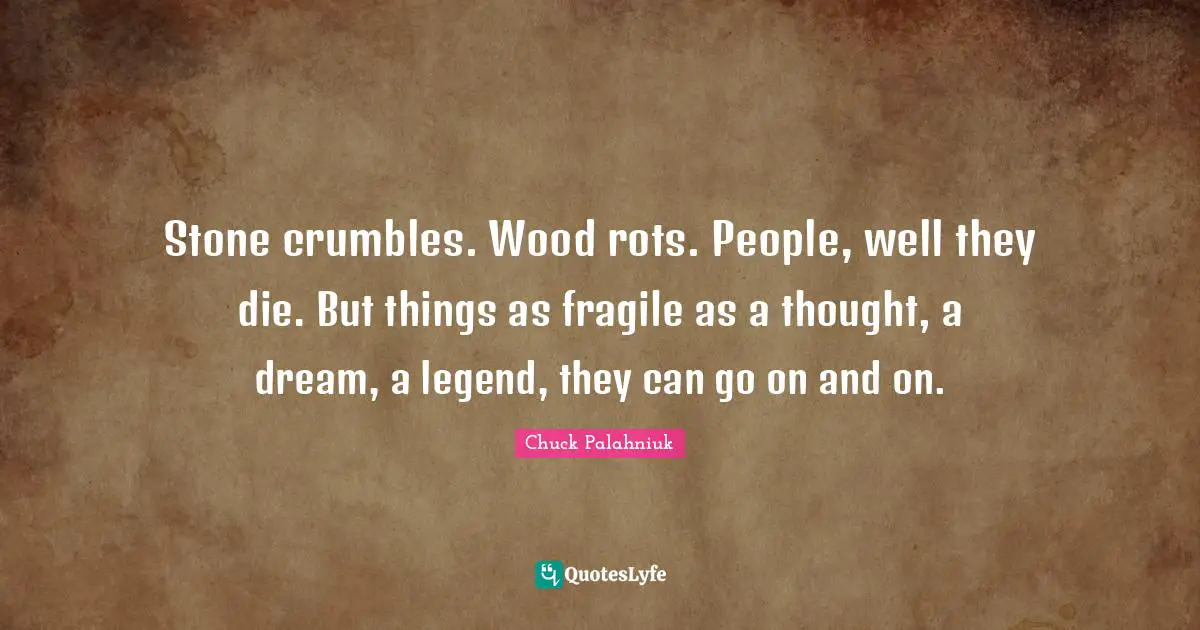 Stone crumbles. Wood rots. People, well they die. But things as fragile as a thought, a dream, a legend, they can go on and on.