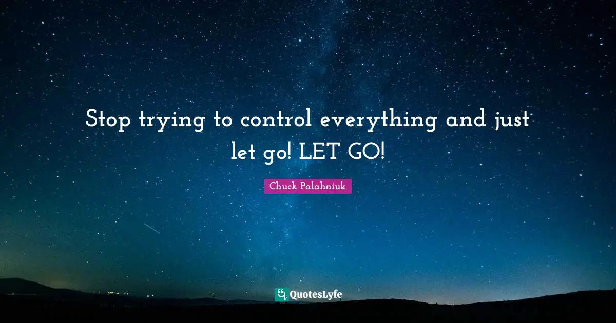 Stop trying to control everything and just let go! LET GO!