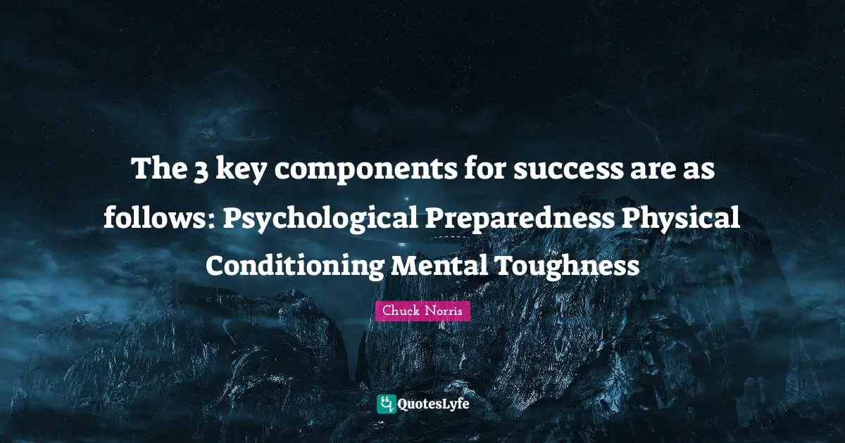Chuck Norris Quotes: "The 3 key components for success are as follows: Psychological Preparedness Physical Conditioning Mental Toughness"