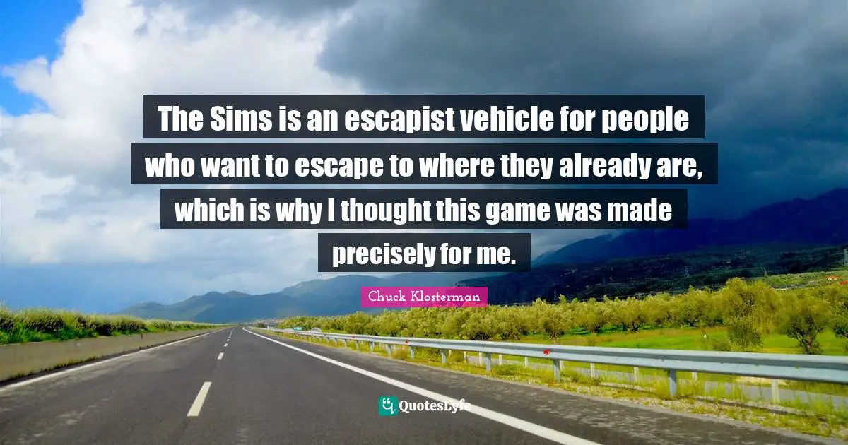 The Sims is an escapist vehicle for people who want to escape to where they already are, which is why I thought this game was made precisely for me.