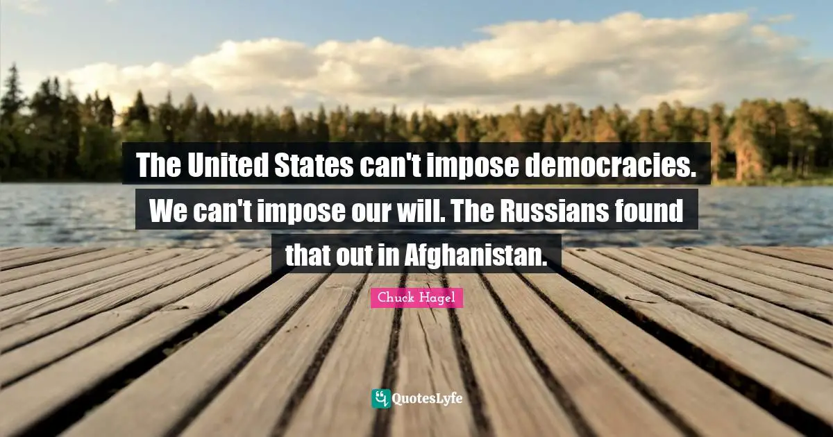 The United States can't impose democracies. We can't impose our will. The Russians found that out in Afghanistan.
