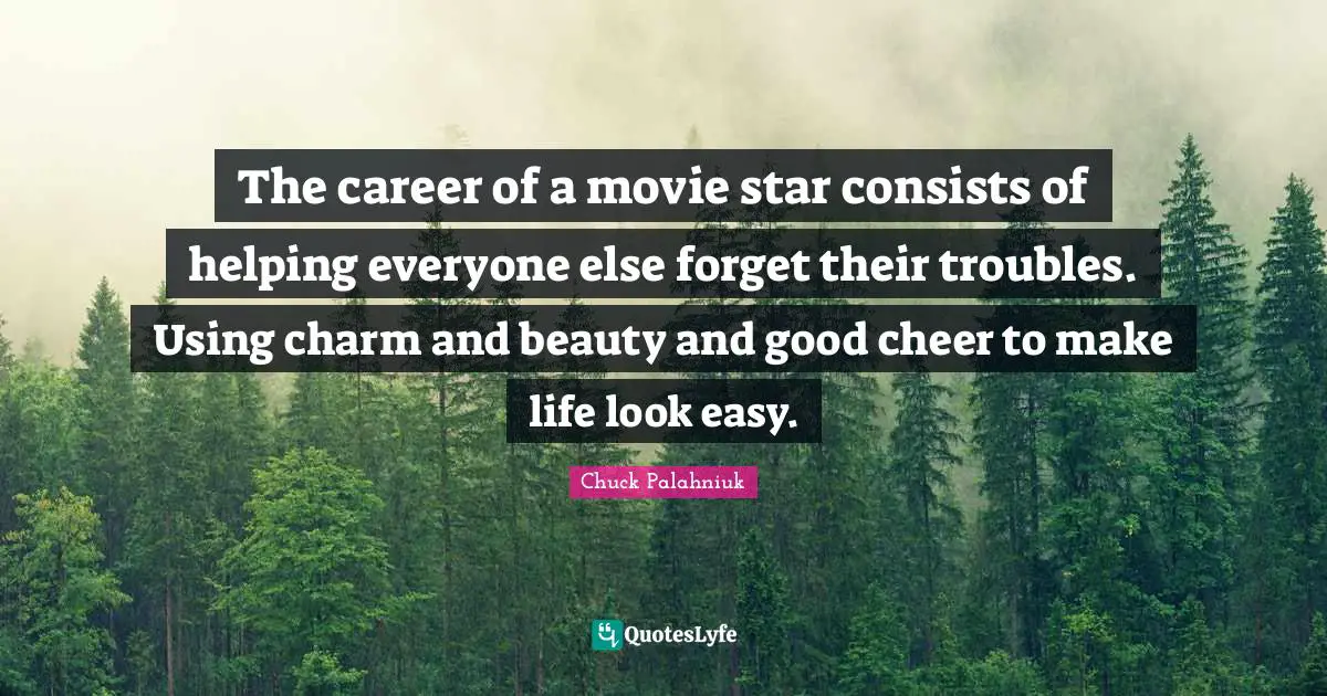 The career of a movie star consists of helping everyone else forget their troubles. Using charm and beauty and good cheer to make life look easy.