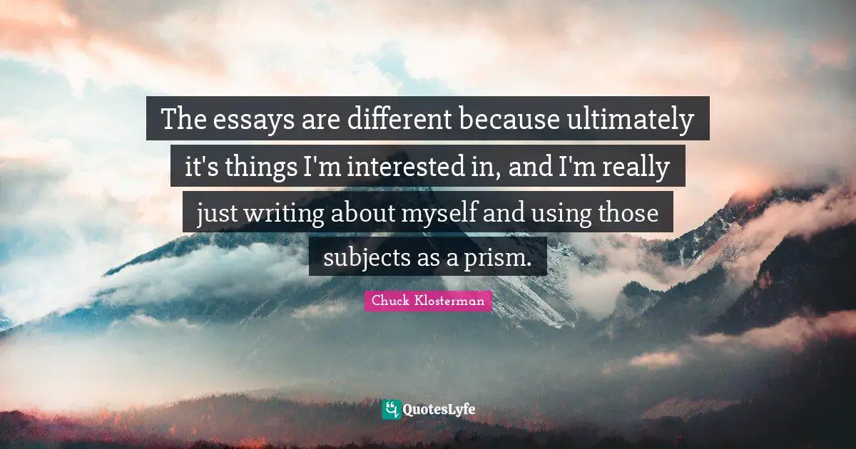 Essays Quotes: "The essays are different because ultimately it's things I'm interested in, and I'm really just writing about myself and using those subjects as a prism."