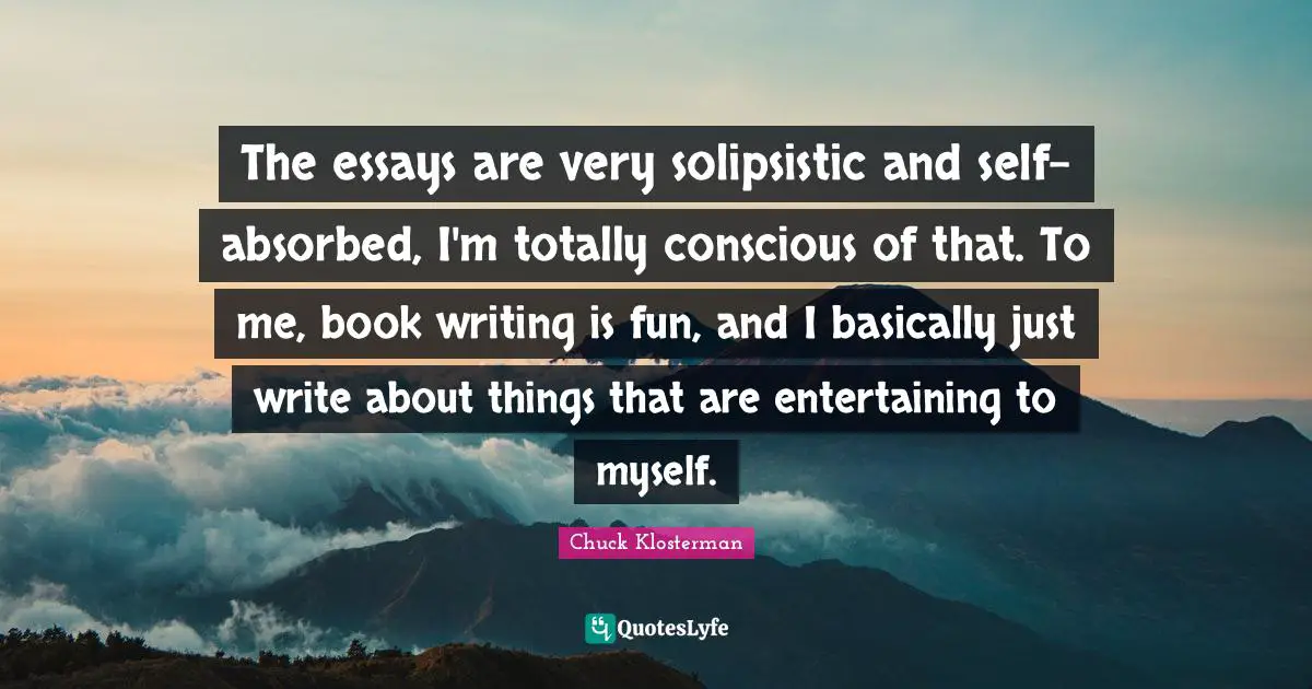 Essays Quotes: "The essays are very solipsistic and self-absorbed, I'm totally conscious of that. To me, book writing is fun, and I basically just write about things that are entertaining to myself."