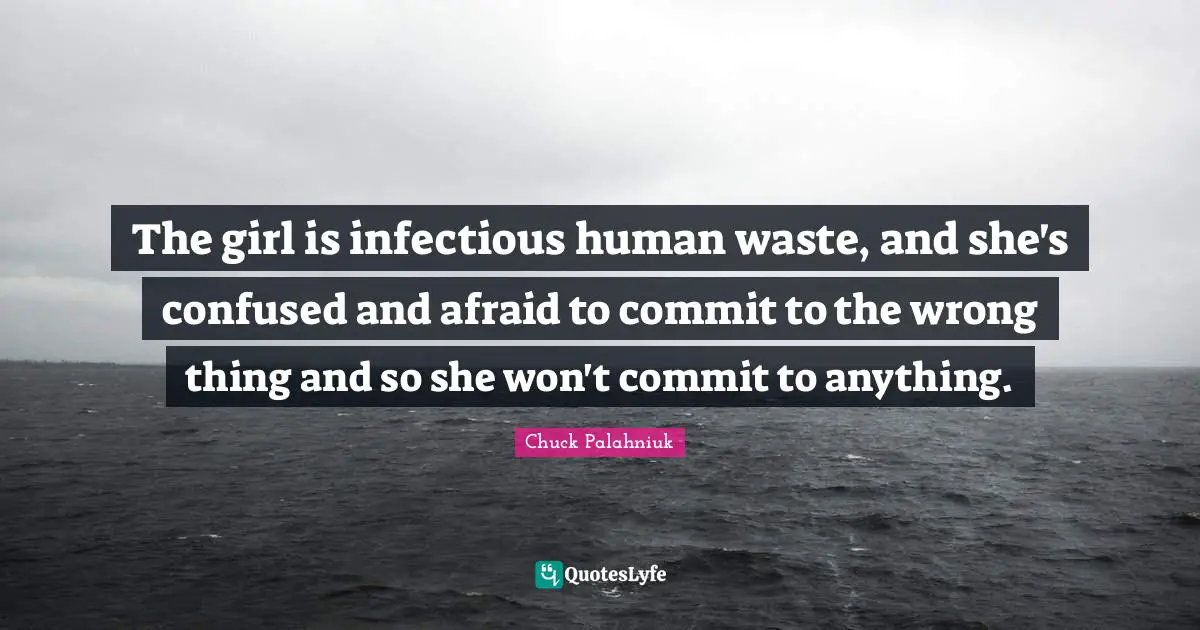 The girl is infectious human waste, and she's confused and afraid to commit to the wrong thing and so she won't commit to anything.