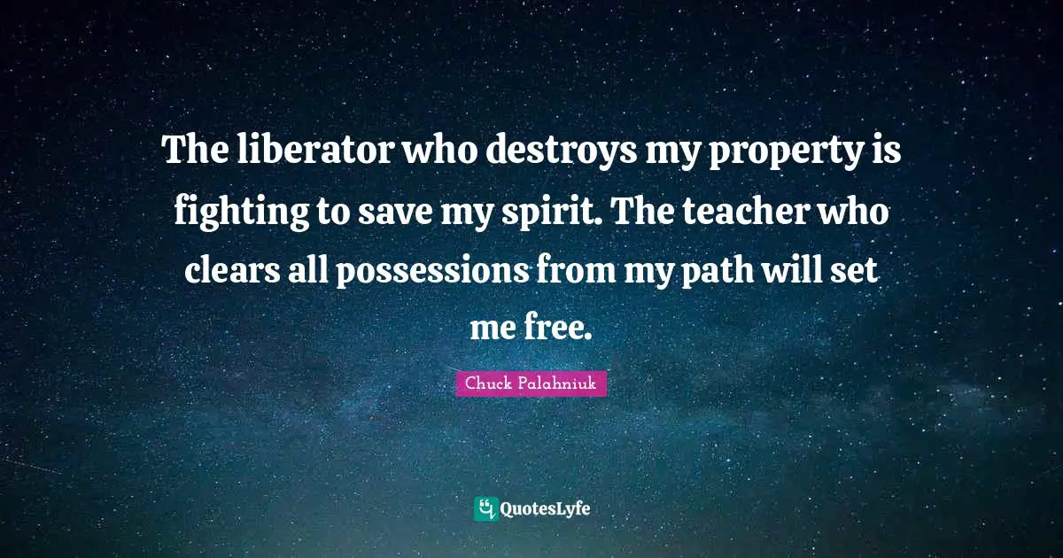 The liberator who destroys my property is fighting to save my spirit. The teacher who clears all possessions from my path will set me free.