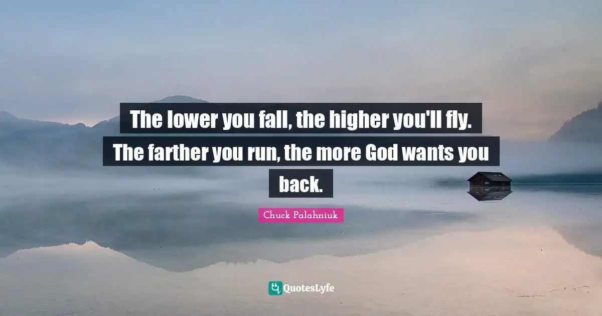 The lower you fall, the higher you'll fly. The farther you run, the more God wants you back.