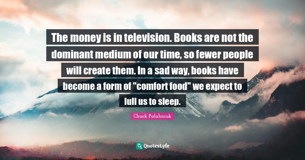 The money is in television. Books are not the dominant medium of our time, so fewer people will create them. In a sad way, books have become a form of "comfort food" we expect to lull us to sleep.