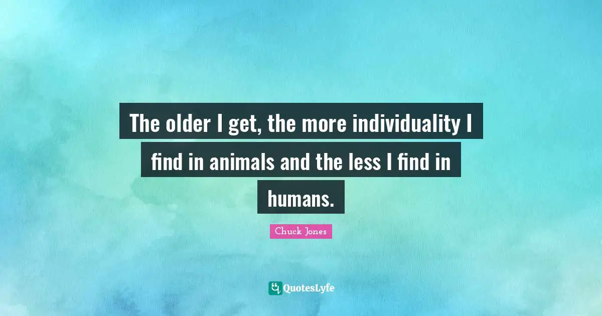 Chuck Jones Quotes: "The older I get, the more individuality I find in animals and the less I find in humans."