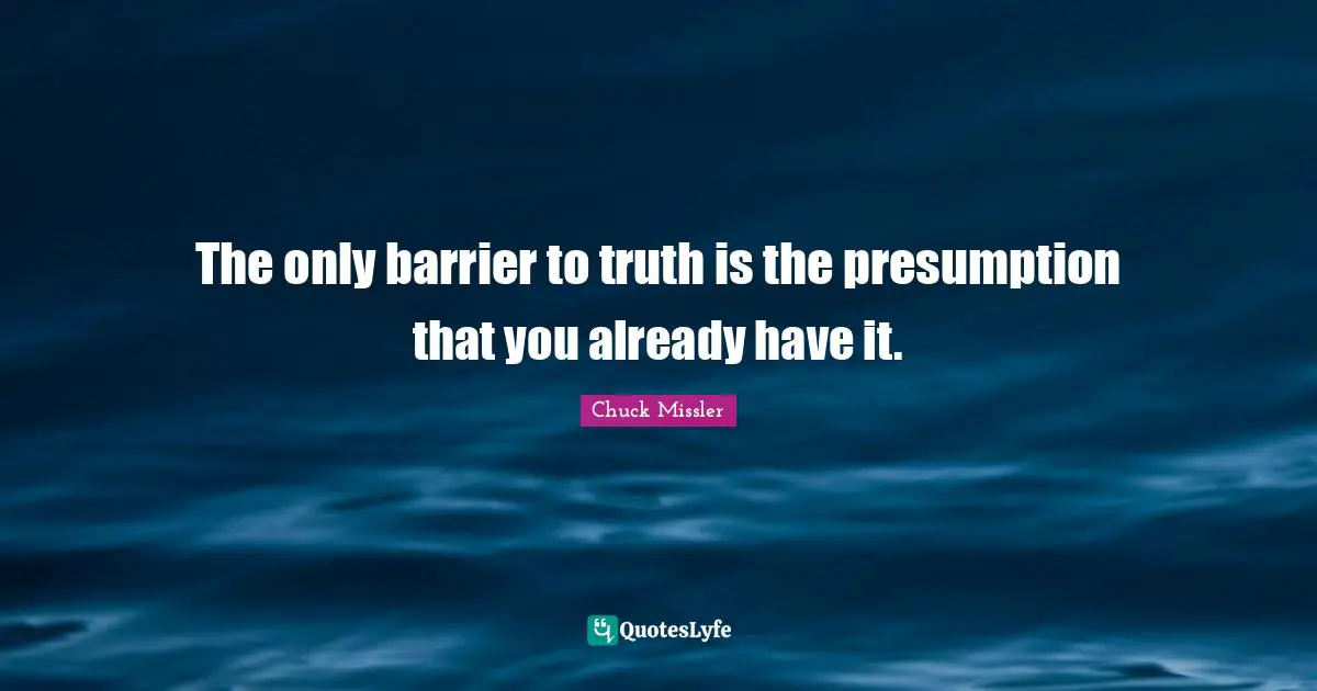 The only barrier to truth is the presumption that you already have it.