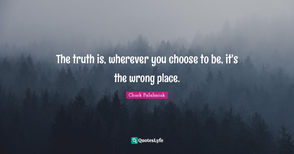 The truth is, wherever you choose to be, it's the wrong place.