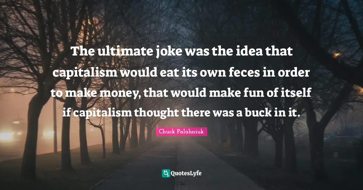 The ultimate joke was the idea that capitalism would eat its own feces in order to make money, that would make fun of itself if capitalism thought there was a buck in it.