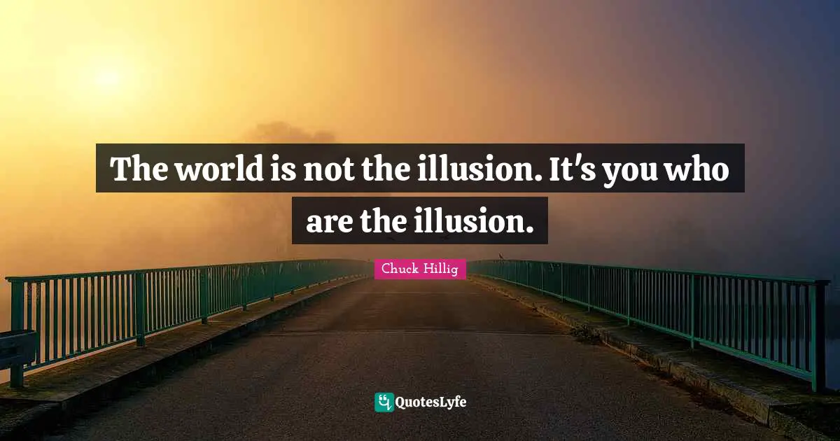 The world is not the illusion. It's you who are the illusion.