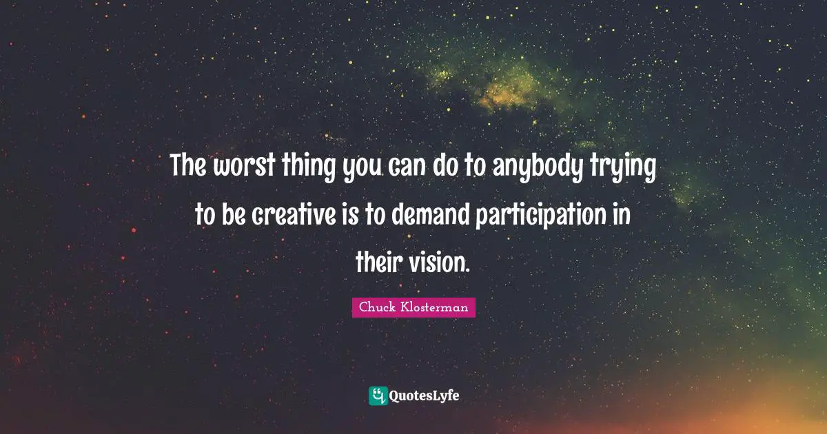 The worst thing you can do to anybody trying to be creative is to demand participation in their vision.