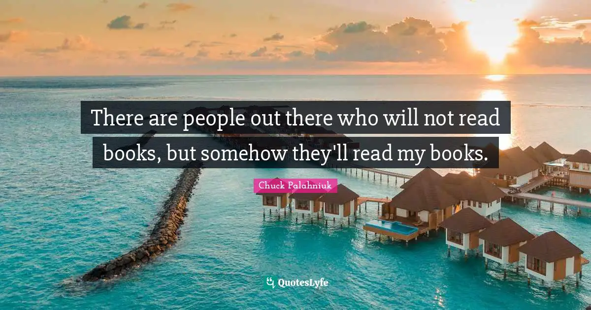 There are people out there who will not read books, but somehow they'll read my books.