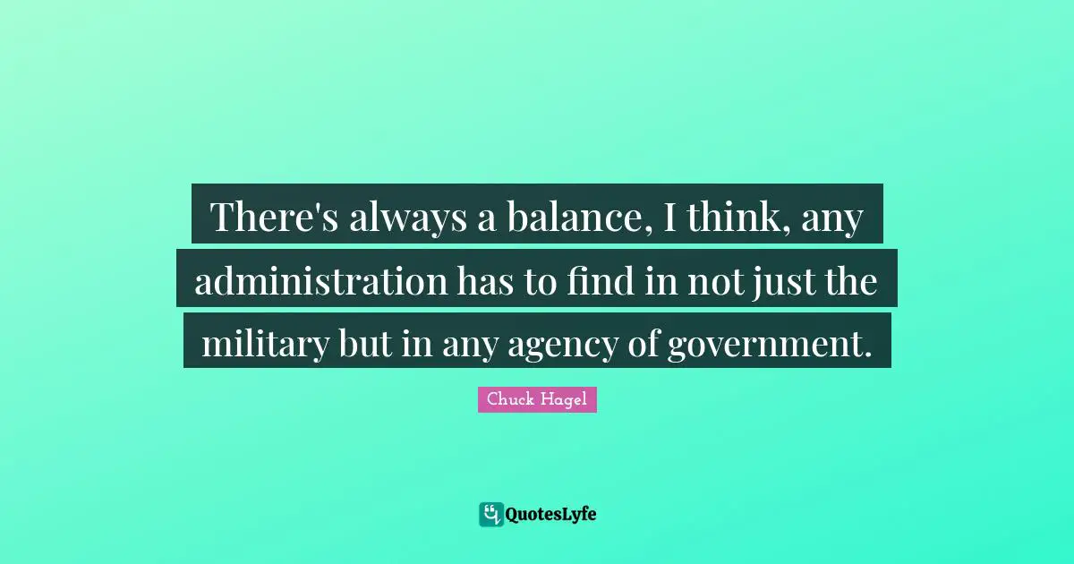 There's always a balance, I think, any administration has to find in not just the military but in any agency of government.