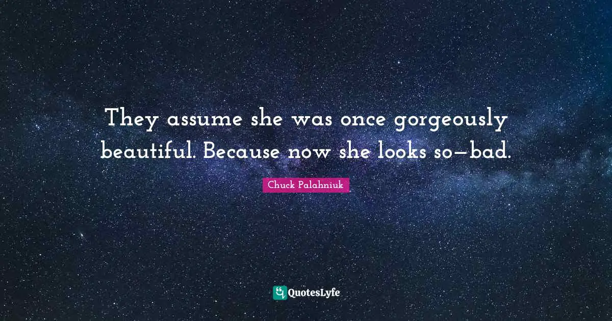 They assume she was once gorgeously beautiful. Because now she looks so—bad.