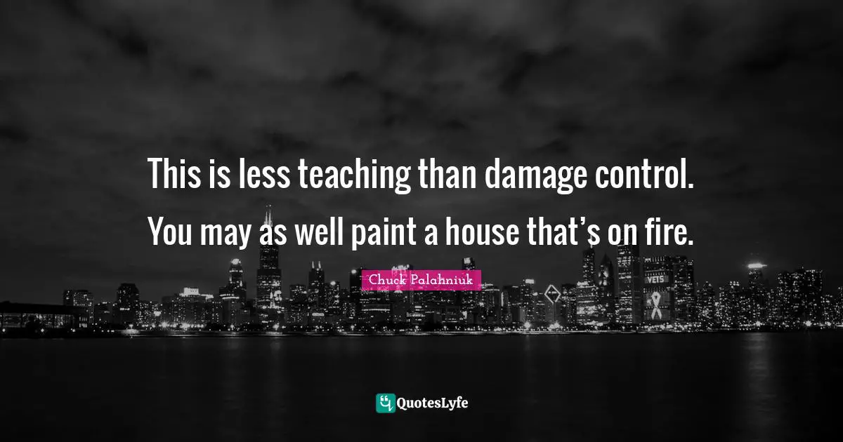 Damage Control Quotes: "This is less teaching than damage control. You may as well paint a house that’s on fire."