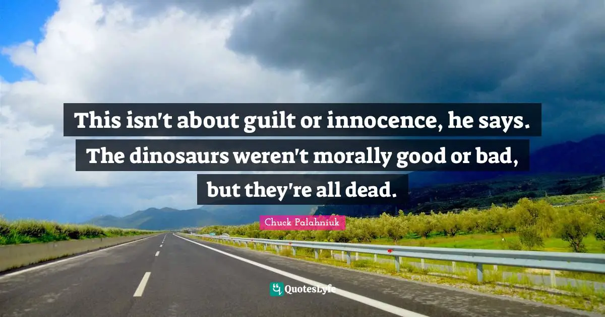 This isn't about guilt or innocence, he says. The dinosaurs weren't morally good or bad, but they're all dead.