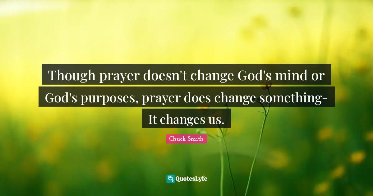 Though prayer doesn't change God's mind or God's purposes, prayer does change something- It changes us.