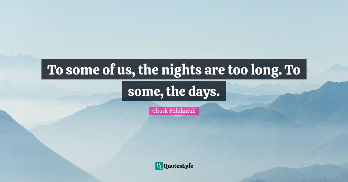 To some of us, the nights are too long. To some, the days.