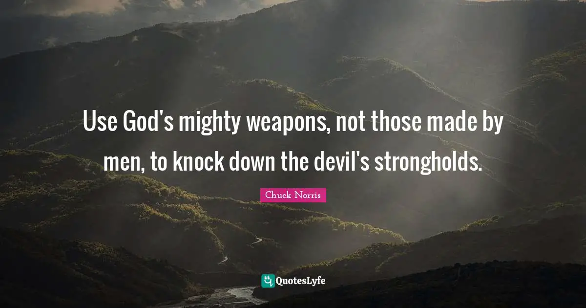 Chuck Norris Quotes: "Use God's mighty weapons, not those made by men, to knock down the devil's strongholds."