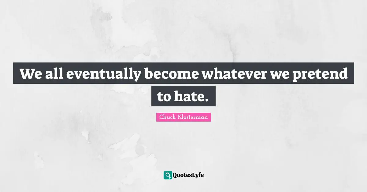 We all eventually become whatever we pretend to hate.